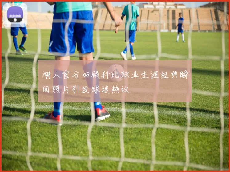 湖人官方回顾科比职业生涯经典瞬间照片引发球迷热议