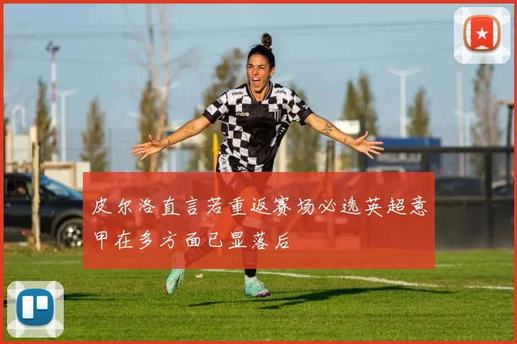 皮尔洛直言若重返赛场必选英超意甲在多方面已显落后