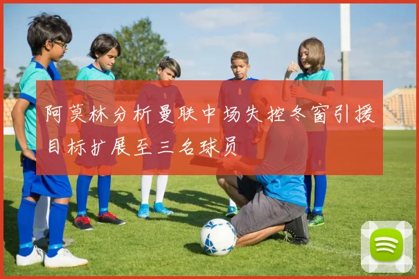 阿莫林分析曼联中场失控冬窗引援目标扩展至三名球员