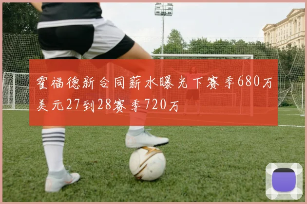 霍福德新合同薪水曝光下赛季680万美元27到28赛季720万