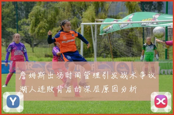 詹姆斯出场时间管理引发战术争议湖人连败背后的深层原因分析