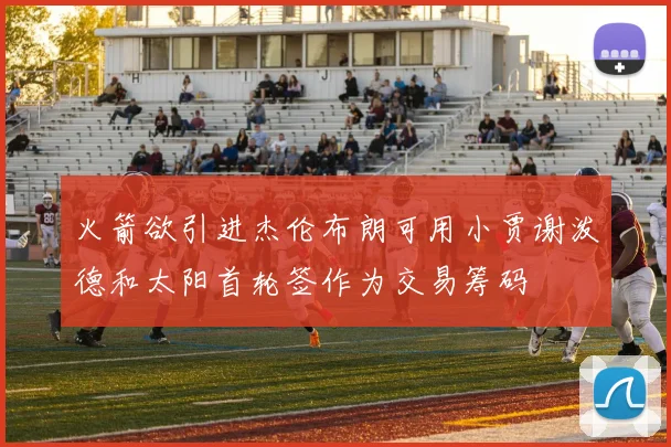 火箭欲引进杰伦布朗可用小贾谢泼德和太阳首轮签作为交易筹码