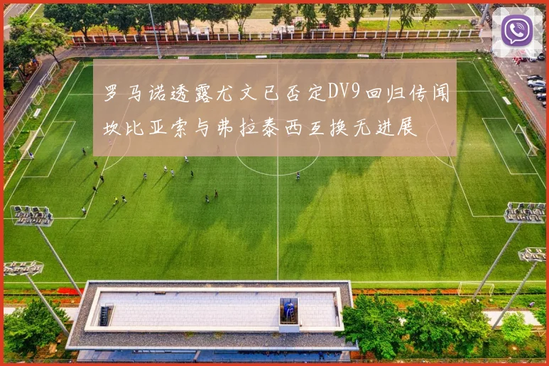 罗马诺透露尤文已否定DV9回归传闻坎比亚索与弗拉泰西互换无进展