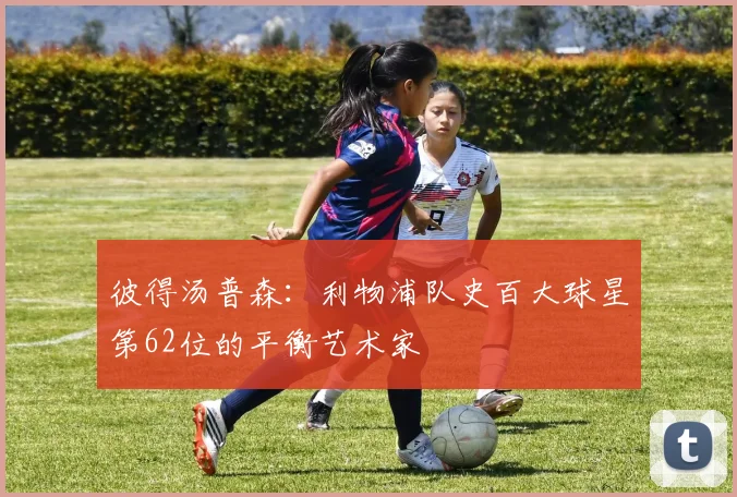 彼得汤普森：利物浦队史百大球星第62位的平衡艺术家