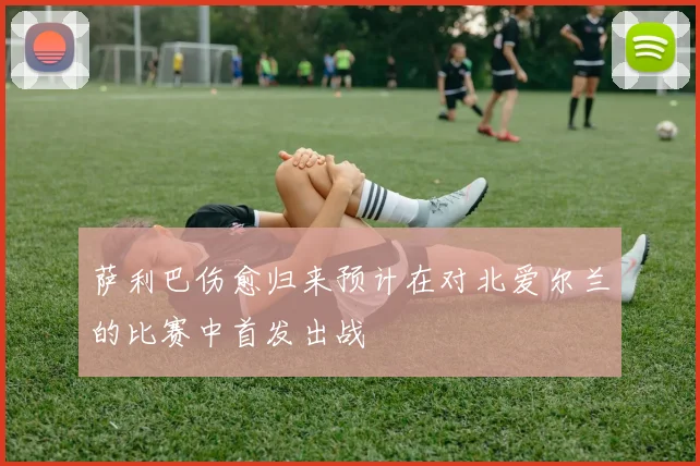 萨利巴伤愈归来预计在对北爱尔兰的比赛中首发出战