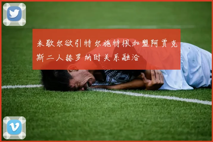 米歇尔欲引特尔施特根加盟阿贾克斯二人赫罗纳时关系融洽