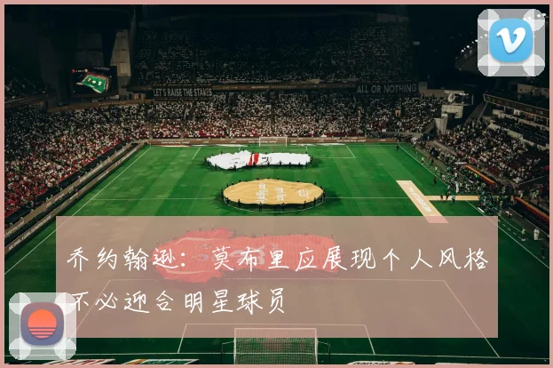 乔约翰逊：莫布里应展现个人风格不必迎合明星球员