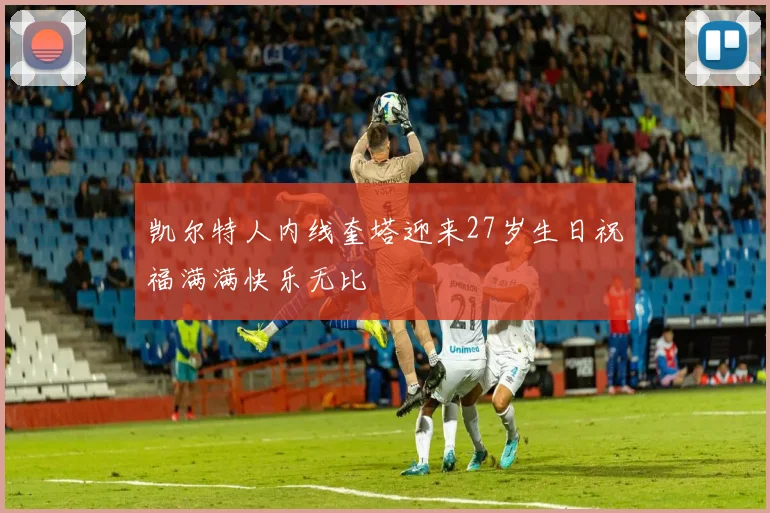 凯尔特人内线奎塔迎来27岁生日祝福满满快乐无比