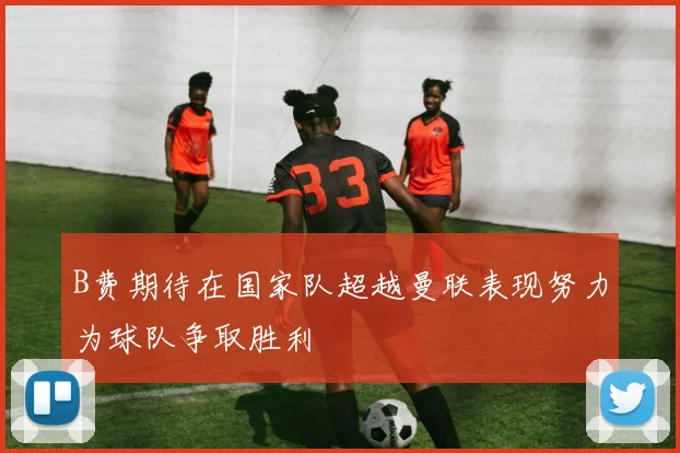 B费期待在国家队超越曼联表现努力为球队争取胜利