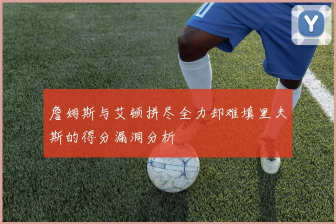詹姆斯与艾顿拼尽全力却难填里夫斯的得分漏洞分析