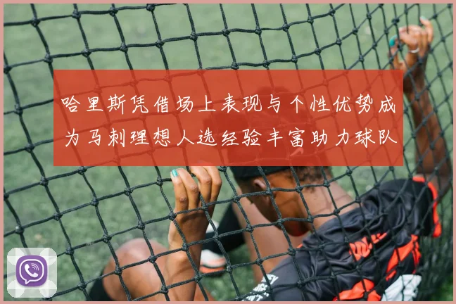 哈里斯凭借场上表现与个性优势成为马刺理想人选经验丰富助力球队发展