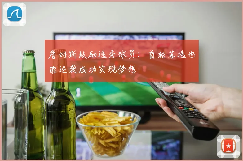 詹姆斯鼓励选秀球员:首轮落选也能逆袭成功实现梦想