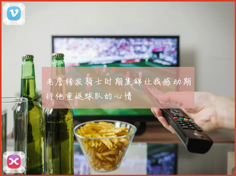老詹转发骑士时期集锦让我感动期待他重返球队的心情