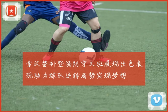 索汉替补登场防守文班展现出色表现助力球队逆转局势实现梦想