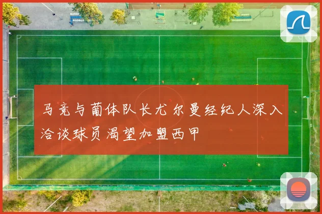 马竞与葡体队长尤尔曼经纪人深入洽谈球员渴望加盟西甲