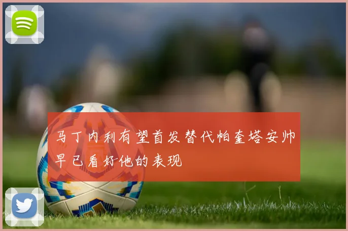马丁内利有望首发替代帕奎塔安帅早已看好他的表现