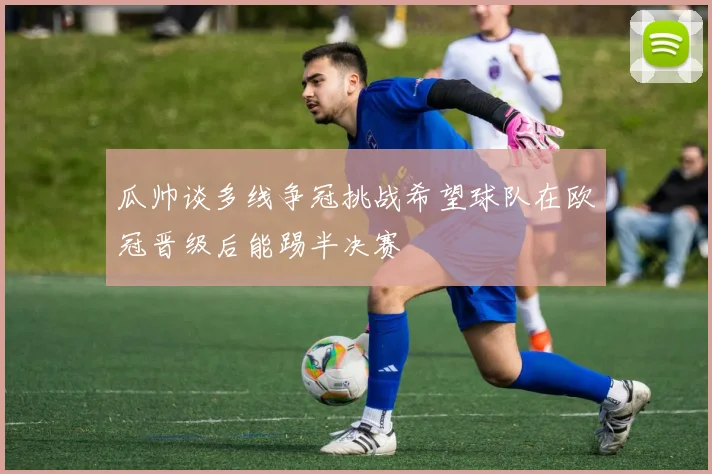 瓜帅谈多线争冠挑战希望球队在欧冠晋级后能踢半决赛