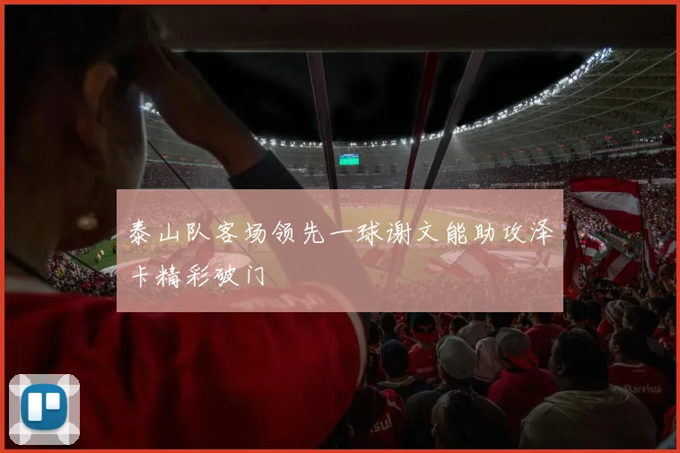 泰山队客场领先一球谢文能助攻泽卡精彩破门