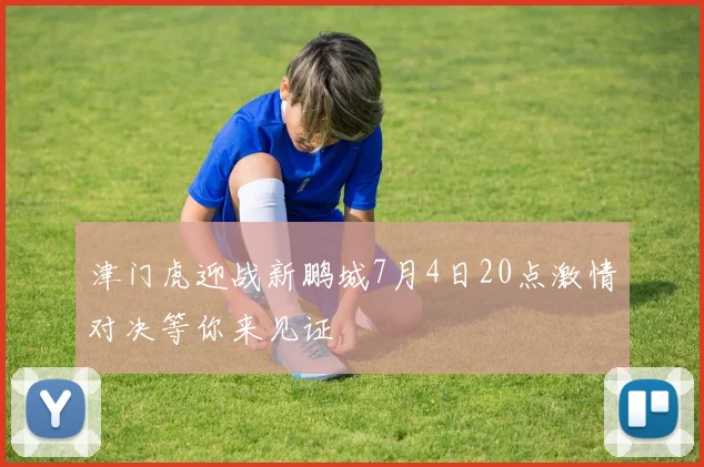 津门虎迎战新鹏城7月4日20点激情对决等你来见证