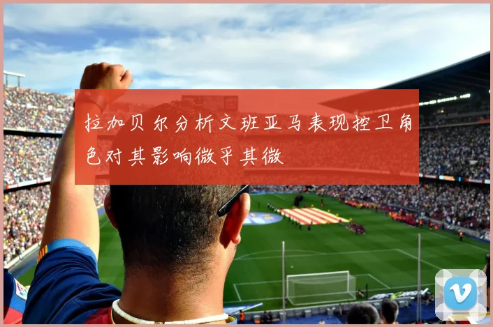 拉加贝尔分析文班亚马表现控卫角色对其影响微乎其微