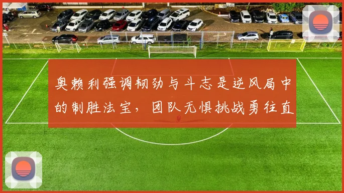 奥赖利强调韧劲与斗志是逆风局中的制胜法宝,团队无惧挑战勇往直前