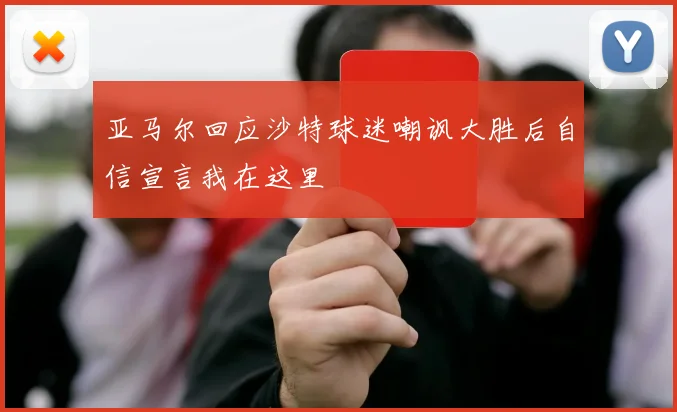 亚马尔回应沙特球迷嘲讽大胜后自信宣言我在这里