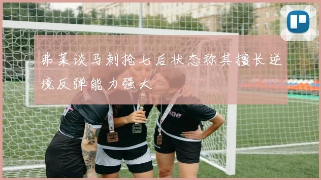弗莱谈马刺抢七后状态称其擅长逆境反弹能力强大
