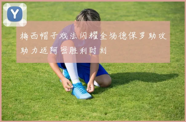 梅西帽子戏法闪耀全场德保罗助攻助力迈阿密胜利时刻