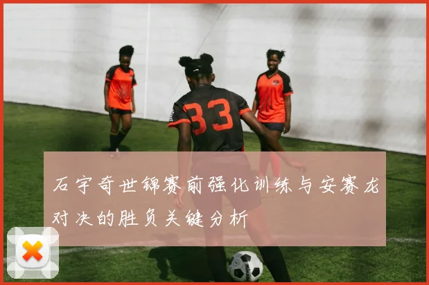 石宇奇世锦赛前强化训练与安赛龙对决的胜负关键分析