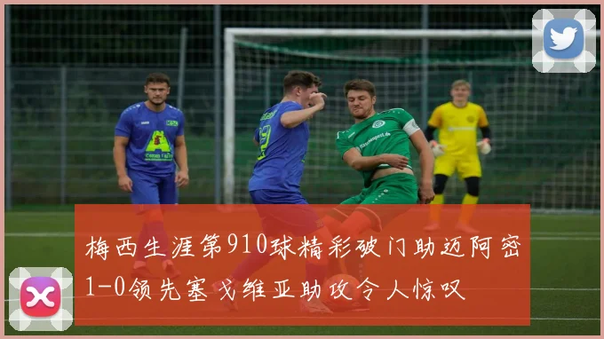 梅西生涯第910球精彩破门助迈阿密1-0领先塞戈维亚助攻令人惊叹
