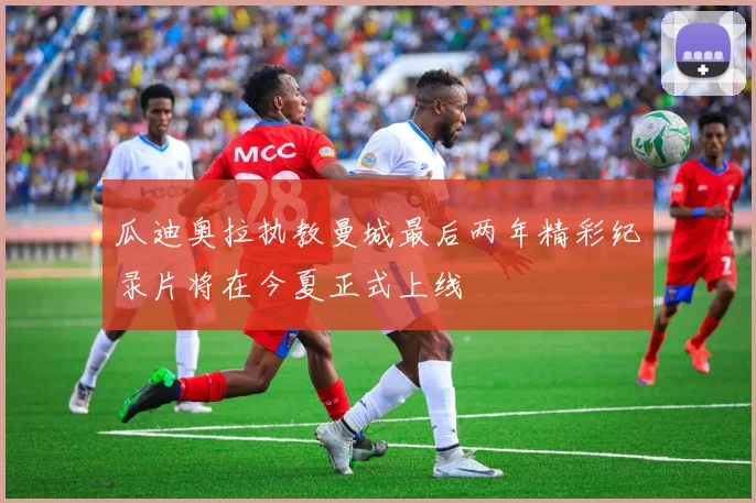 瓜迪奥拉执教曼城最后两年精彩纪录片将在今夏正式上线